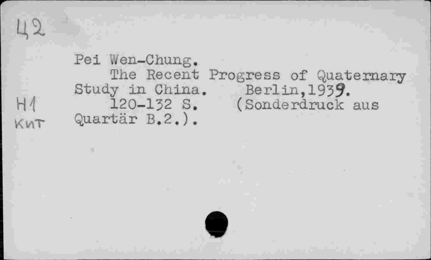 ﻿Pei Wen-Chung.
The Recent Progress of Quaternary Study in China. Berlin,1939.
І2О-І32 S. (Sonderdruck aus Quartär B.2.).